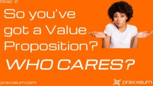 Step 2 – You Think You’ve Got a Value Proposition? Who Cares?